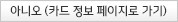 아니오(카드 정보 페이지로 가기)