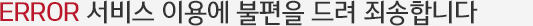404 ERROR 서비스 이용에 불편을 드려 죄송합니다